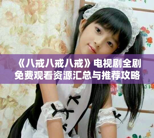 《八戒八戒八戒》电视剧全剧免费观看资源汇总与推荐攻略
