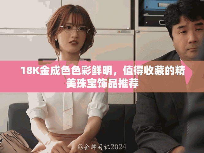 18K金成色色彩鲜明，值得收藏的精美珠宝饰品推荐