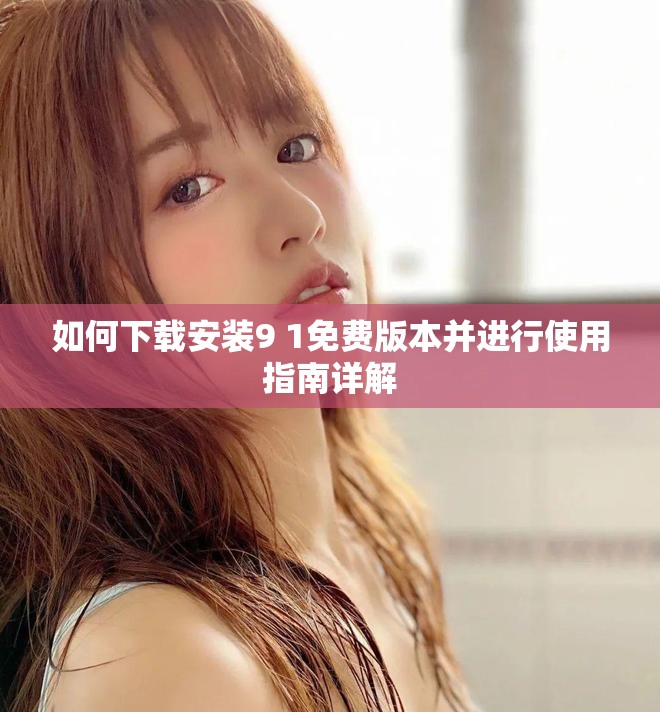如何下载安装9 1免费版本并进行使用指南详解