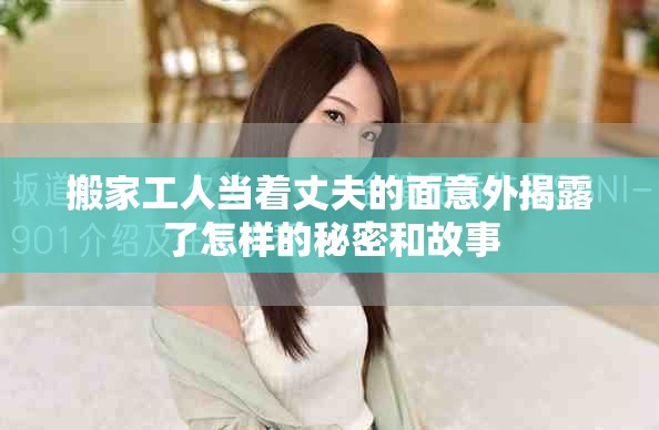 搬家工人当着丈夫的面意外揭露了怎样的秘密和故事