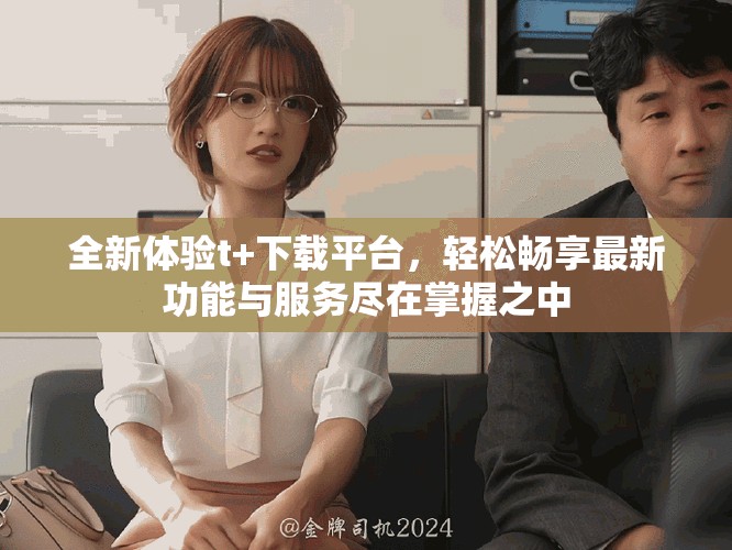 全新体验t+下载平台，轻松畅享最新功能与服务尽在掌握之中