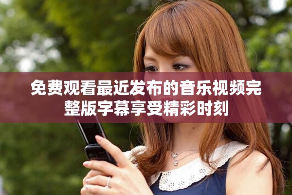 免费观看最近发布的音乐视频完整版字幕享受精彩时刻