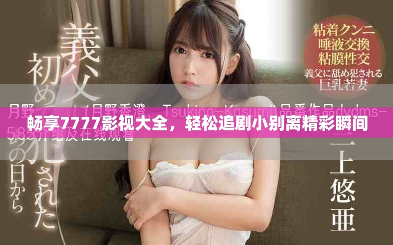 畅享7777影视大全，轻松追剧小别离精彩瞬间