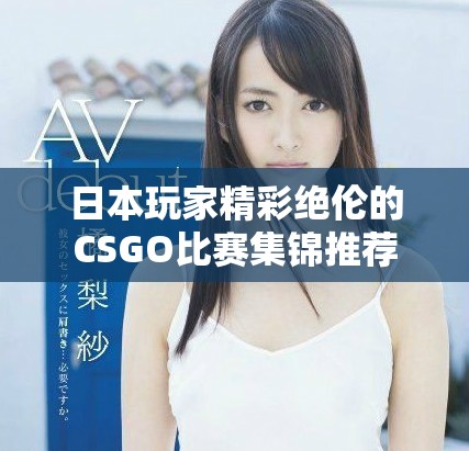 日本玩家精彩绝伦的CSGO比赛集锦推荐