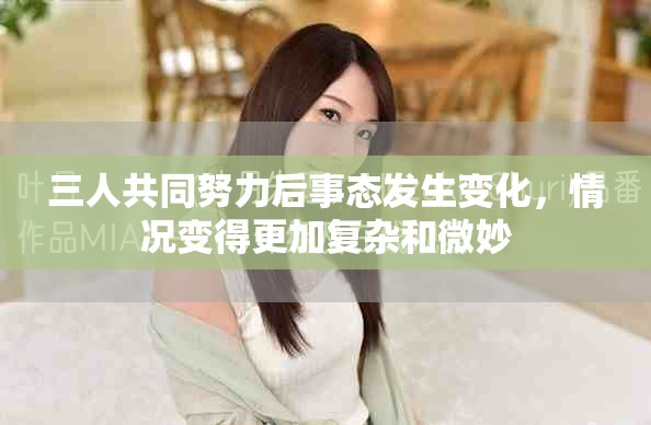 三人共同努力后事态发生变化，情况变得更加复杂和微妙