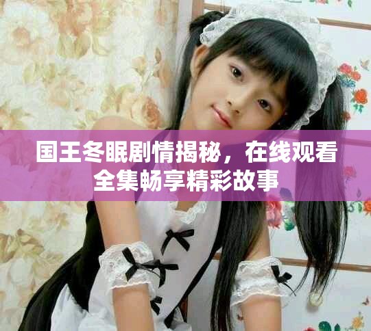 国王冬眠剧情揭秘，在线观看全集畅享精彩故事