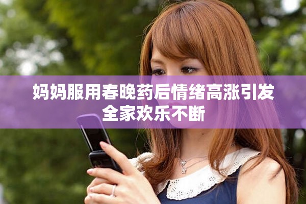 妈妈服用春晚药后情绪高涨引发全家欢乐不断
