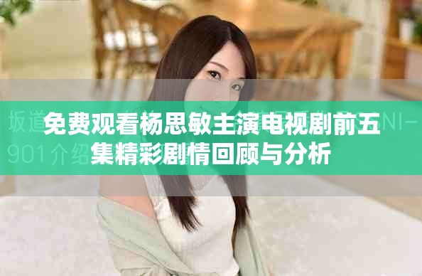 免费观看杨思敏主演电视剧前五集精彩剧情回顾与分析