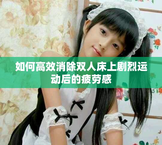 如何高效消除双人床上剧烈运动后的疲劳感