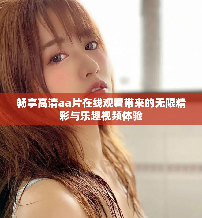 畅享高清aa片在线观看带来的无限精彩与乐趣视频体验