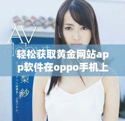 轻松获取黄金网站app软件在oppo手机上的下载安装教程和攻略