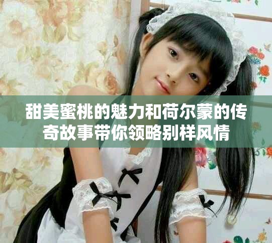 甜美蜜桃的魅力和荷尔蒙的传奇故事带你领略别样风情