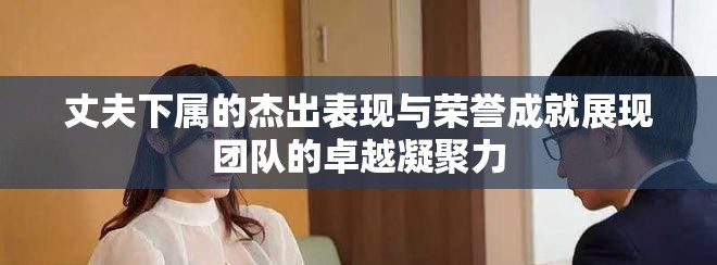 丈夫下属的杰出表现与荣誉成就展现团队的卓越凝聚力