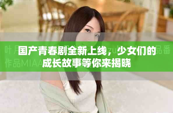 国产青春剧全新上线，少女们的成长故事等你来揭晓