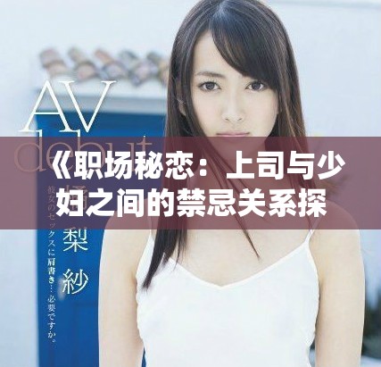 《职场秘恋：上司与少妇之间的禁忌关系探索动画》
