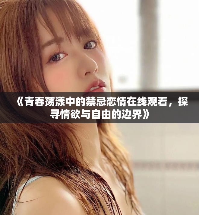 《青春荡漾中的禁忌恋情在线观看，探寻情欲与自由的边界》