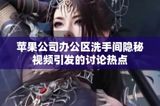 苹果公司办公区洗手间隐秘视频引发的讨论热点