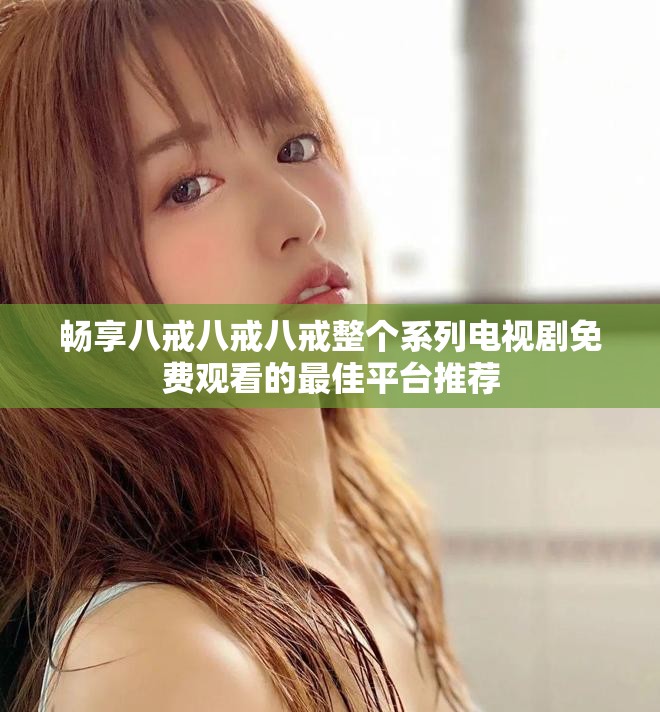 畅享八戒八戒八戒整个系列电视剧免费观看的最佳平台推荐