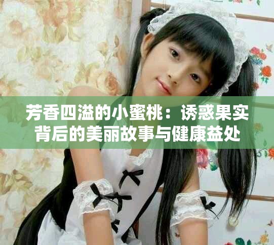 芳香四溢的小蜜桃：诱惑果实背后的美丽故事与健康益处