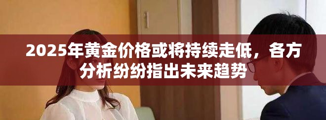 2025年黄金价格或将持续走低，各方分析纷纷指出未来趋势