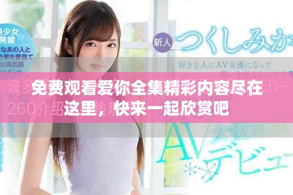 免费观看爱你全集精彩内容尽在这里，快来一起欣赏吧