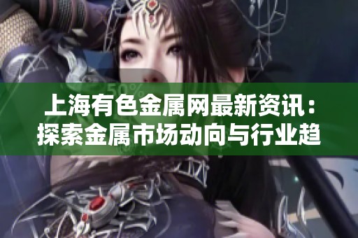 上海有色金属网最新资讯：探索金属市场动向与行业趋势分析