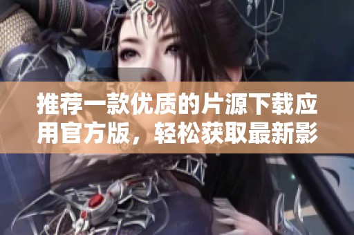 推荐一款优质的片源下载应用官方版，轻松获取最新影片资源