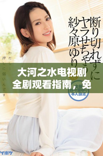 大河之水电视剧全剧观看指南，免费获取全集欣赏方法分享