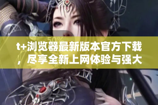 t+浏览器最新版本官方下载，尽享全新上网体验与强大功能