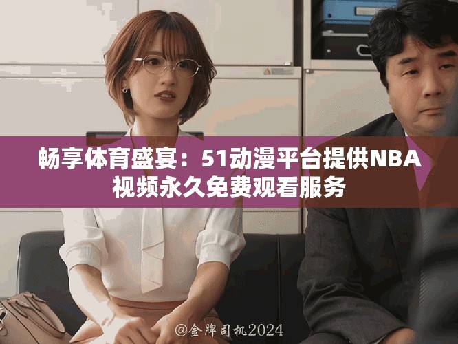 畅享体育盛宴：51动漫平台提供NBA视频永久免费观看服务