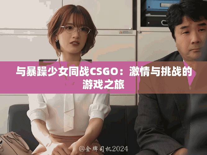 与暴躁少女同战CSGO：激情与挑战的游戏之旅
