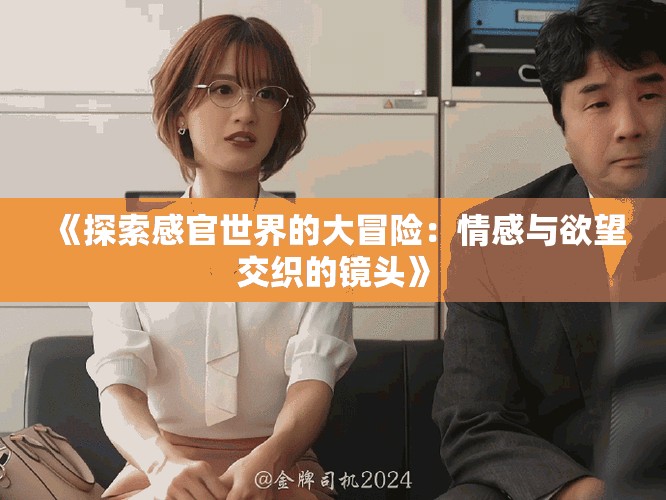 《探索感官世界的大冒险：情感与欲望交织的镜头》