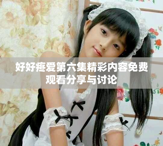 好好疼爱第六集精彩内容免费观看分享与讨论