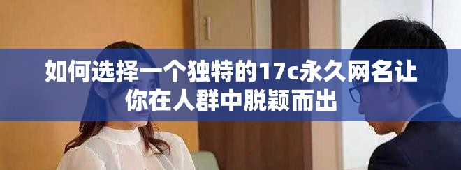 如何选择一个独特的17c永久网名让你在人群中脱颖而出