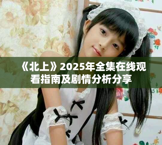 《北上》2025年全集在线观看指南及剧情分析分享