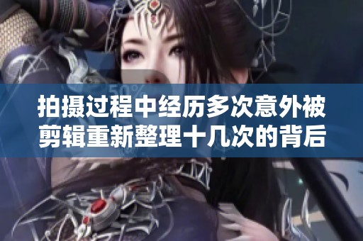 拍摄过程中经历多次意外被剪辑重新整理十几次的背后故事