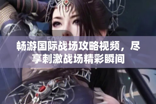 畅游国际战场攻略视频，尽享刺激战场精彩瞬间