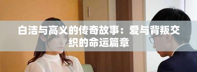 白洁与高义的传奇故事：爱与背叛交织的命运篇章