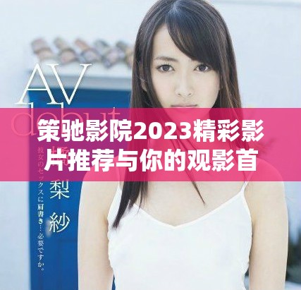 策驰影院2023精彩影片推荐与你的观影首选指南