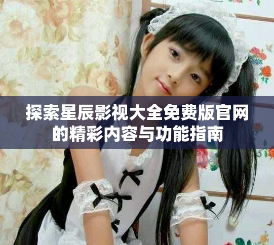 探索星辰影视大全免费版官网的精彩内容与功能指南