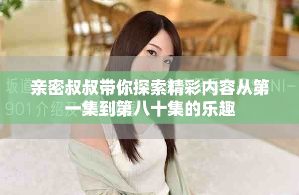 亲密叔叔带你探索精彩内容从第一集到第八十集的乐趣