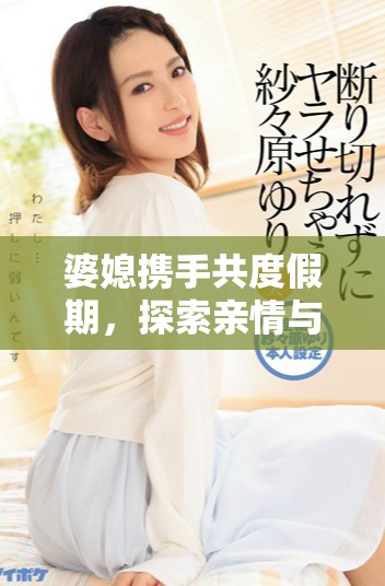 婆媳携手共度假期，探索亲情与旅行的奇妙结合