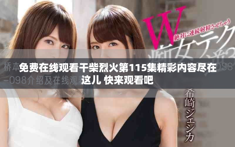 免费在线观看干柴烈火第115集精彩内容尽在这儿 快来观看吧