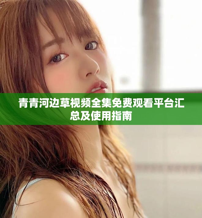 青青河边草视频全集免费观看平台汇总及使用指南