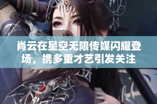 肖云在星空无限传媒闪耀登场，携多重才艺引发关注