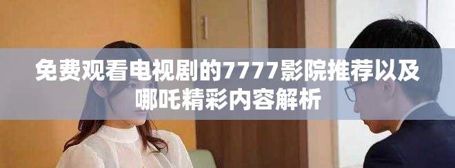 免费观看电视剧的7777影院推荐以及哪吒精彩内容解析