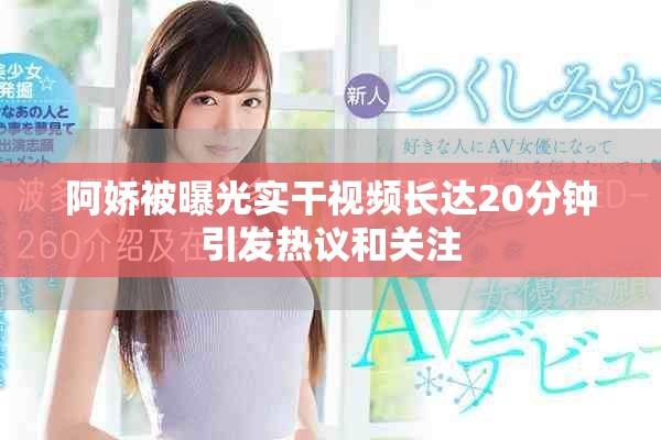 阿娇被曝光实干视频长达20分钟引发热议和关注