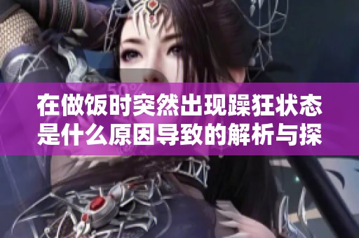 在做饭时突然出现躁狂状态是什么原因导致的解析与探讨