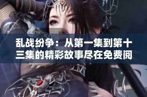 乱战纷争：从第一集到第十三集的精彩故事尽在免费阅读中