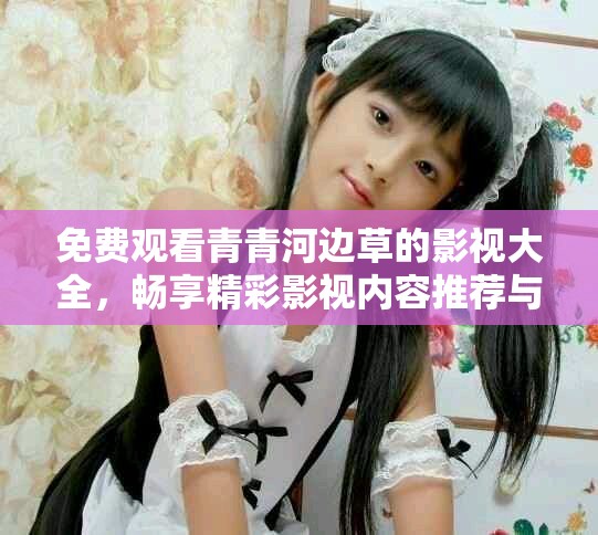 免费观看青青河边草的影视大全，畅享精彩影视内容推荐与分享